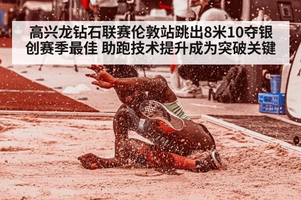 高兴龙钻石联赛伦敦站跳出8米10夺银创赛季最佳 助跑技术提升成为突破关键