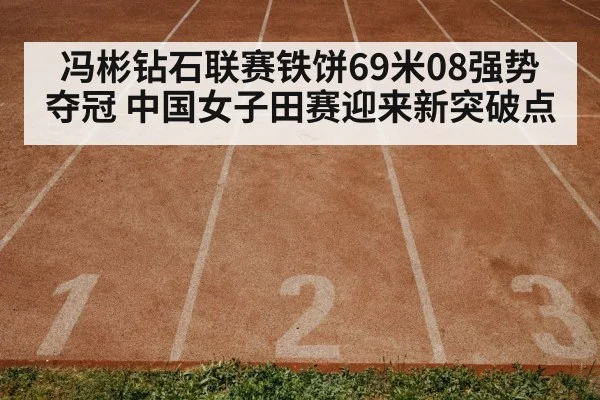 冯彬钻石联赛铁饼69米08强势夺冠 中国女子田赛迎来新突破点