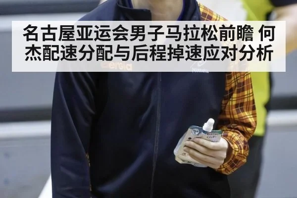 名古屋亚运会男子马拉松前瞻 何杰配速分配与后程掉速应对分析