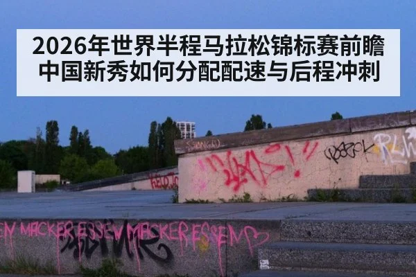 2026年世界半程马拉松锦标赛前瞻 中国新秀如何分配配速与后程冲刺
