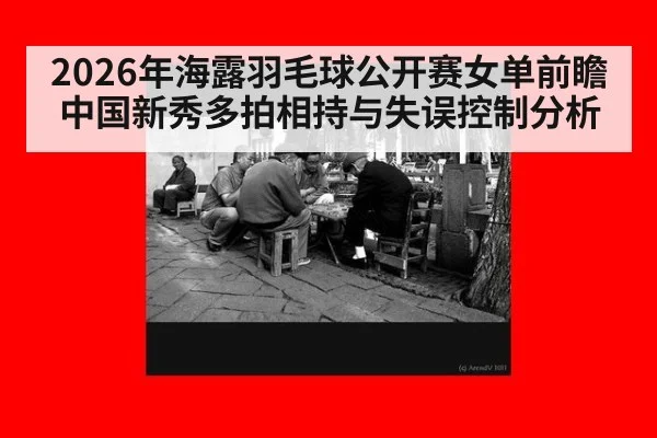 2026年海露羽毛球公开赛女单前瞻 中国新秀多拍相持与失误控制分析