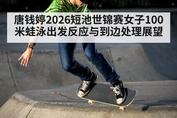 唐钱婷2026短池世锦赛女子100米蛙泳出发反应与到边处理展望