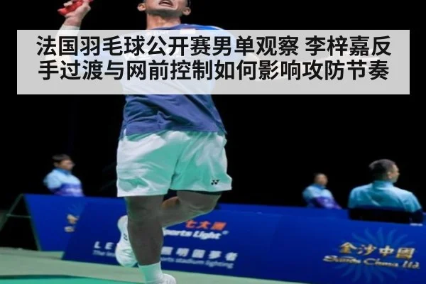 法国羽毛球公开赛男单观察 李梓嘉反手过渡与网前控制如何影响攻防节奏