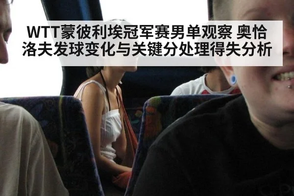 WTT蒙彼利埃冠军赛男单观察 奥恰洛夫发球变化与关键分处理得失分析
