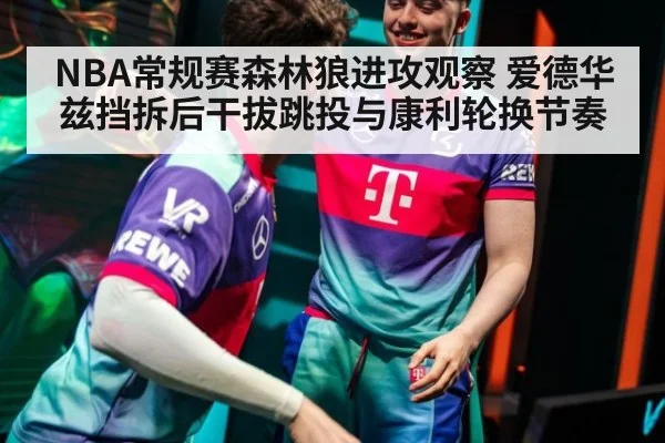 NBA常规赛森林狼进攻观察 爱德华兹挡拆后干拔跳投与康利轮换节奏